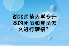 湖北師范大學專升本的團員和黨員怎么進行轉接？