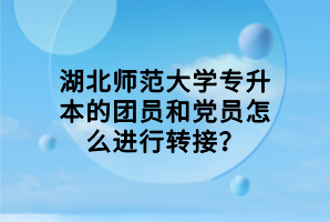湖北師范大學(xué)專升本的團員和黨員怎么進行轉(zhuǎn)接？
