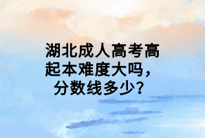 湖北成人高考高起本難度大嗎，分?jǐn)?shù)線多少？