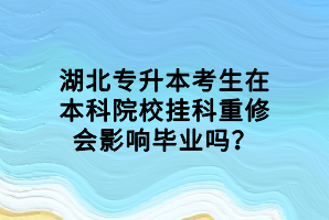 湖北專升本考生在本科院校掛科重修會(huì)影響畢業(yè)嗎？