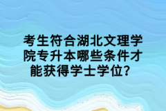 考生符合湖北文理學院專升本哪些條件才能獲得學士學位？