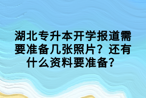 湖北專升本開學報道需要準備幾張照片？還有什么資料要準備？
