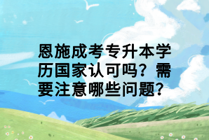 恩施成考專升本學(xué)歷國(guó)家認(rèn)可嗎？需要注意哪些問(wèn)題？