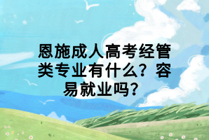 恩施成人高考經(jīng)管類專業(yè)有什么？容易就業(yè)嗎？