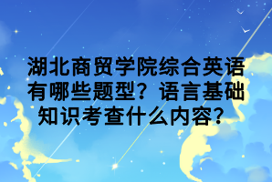 湖北商貿(mào)學院綜合英語有哪些題型？語言基礎知識考查什么內(nèi)容？