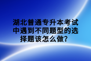 湖北普通專升本考試中遇到不同題型的選擇題該怎么做？