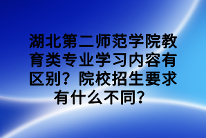 湖北第二師范學院教育類專業(yè)學習內容有區(qū)別？院校招生要求有什么不同？