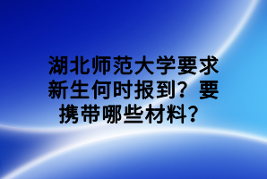 湖北師范大學要求新生何時報到？要攜帶哪些材料？