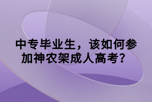 中專(zhuān)畢業(yè)生，該如何參加神農(nóng)架成人高考？