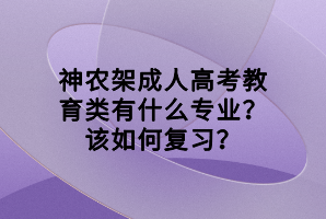 神農(nóng)架成人高考教育類有什么專業(yè)？該如何復(fù)習(xí)？