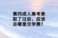 黃岡成人高考錄取了過后，應(yīng)該去哪里交學(xué)費(fèi)？