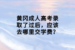 黃岡成人高考錄取了過后，應(yīng)該去哪里交學(xué)費(fèi)？