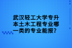武漢輕工大學(xué)專升本土木工程專業(yè)哪一類的專業(yè)能報？