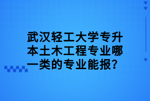 武漢輕工大學(xué)專升本土木工程專業(yè)哪一類的專業(yè)能報(bào)？