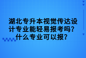 湖北專升本視覺傳達設(shè)計專業(yè)能輕易報考嗎？什么專業(yè)可以報？