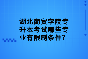 湖北商貿學院專升本考試哪些專業(yè)有限制條件？