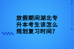 放假期間湖北專升本考生該怎么規(guī)劃復(fù)習(xí)時間？
