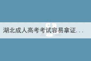 湖北成人高考考試容易拿證嗎？成考可以考公務(wù)員嗎？