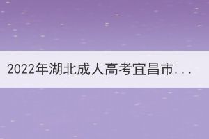 2022年湖北成人高考宜昌市考區(qū)溫馨提示