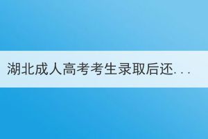 湖北成人高考考生錄取后還需要做什么？