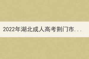 2022年湖北成人高考荊門市溫馨提示