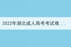 2022年湖北成人高考考試難度會不會更大了？