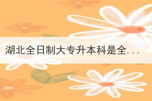 湖北全日制大專升本科是全日制本科嗎？