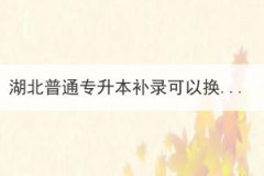 湖北普通專升本補(bǔ)錄可以換專業(yè)補(bǔ)錄嗎？