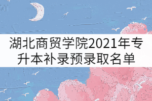 湖北商貿(mào)學(xué)院2021年普通專升本補(bǔ)錄預(yù)錄取名單公示