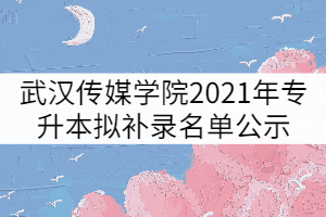 武漢傳媒學(xué)院2021年普通專升本擬補(bǔ)錄名單公示