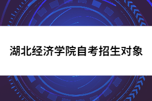 湖北經濟學院自考招生對象